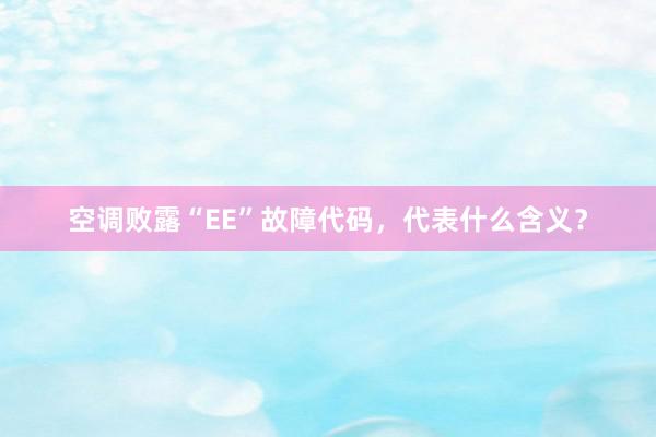 空调败露“EE”故障代码，代表什么含义？