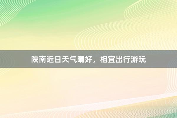 陕南近日天气晴好，相宜出行游玩