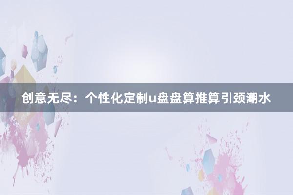 创意无尽：个性化定制u盘盘算推算引颈潮水